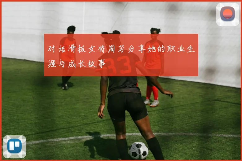 对话滑板女将周芳分享她的职业生涯与成长故事