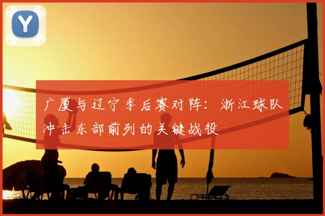 广厦与辽宁季后赛对阵：浙江球队冲击东部前列的关键战役