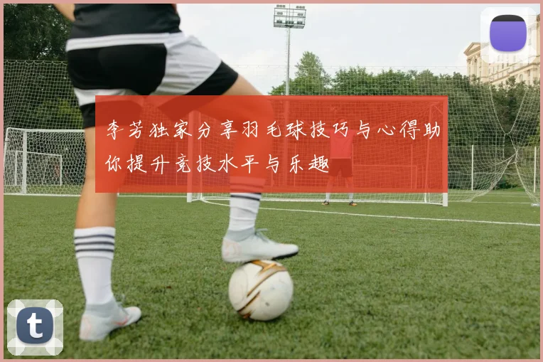 李芳独家分享羽毛球技巧与心得助你提升竞技水平与乐趣