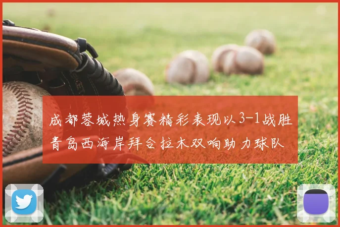 成都蓉城热身赛精彩表现以3-1战胜青岛西海岸拜合拉木双响助力球队胜利