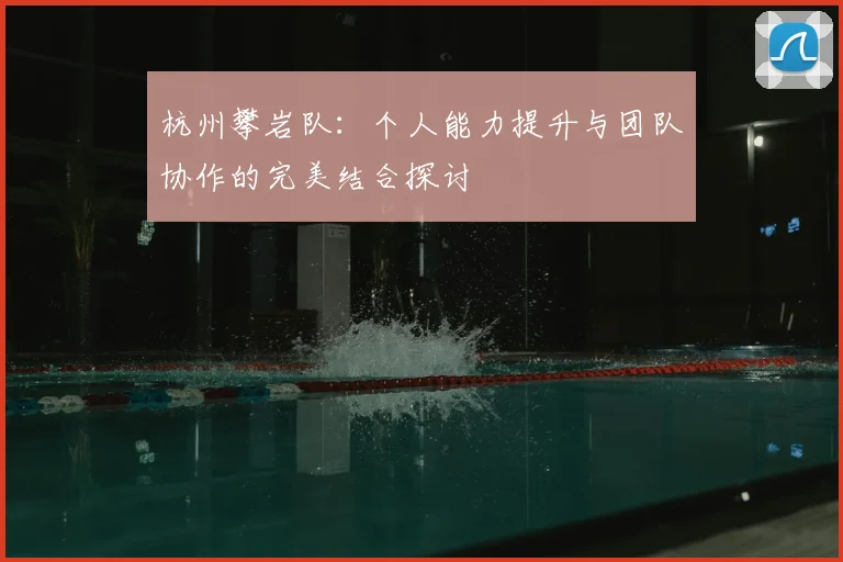 杭州攀岩队：个人能力提升与团队协作的完美结合探讨