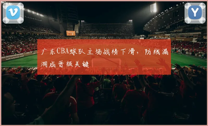 广东CBA球队主场战绩下滑，防线漏洞成晋级关键